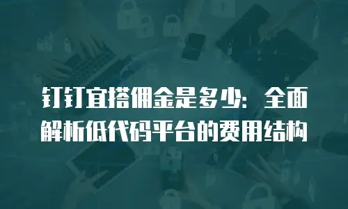 钉钉宜搭佣金是多少：全面解析低代码平台的费用结构