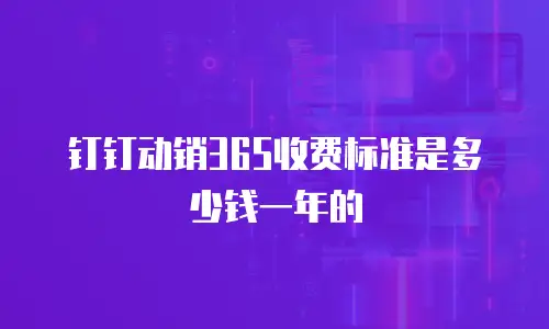 钉钉动销365收费标准是多少钱一年的
