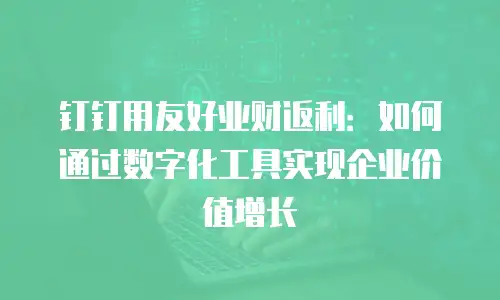 钉钉用友好业财返利：如何通过数字化工具实现企业价值增长