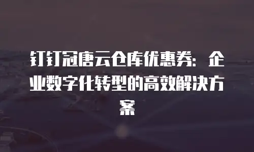 钉钉冠唐云仓库优惠券：企业数字化转型的高效解决方案