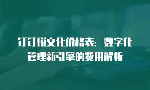 钉钉悦文化价格表：数字化管理新引擎的费用解析