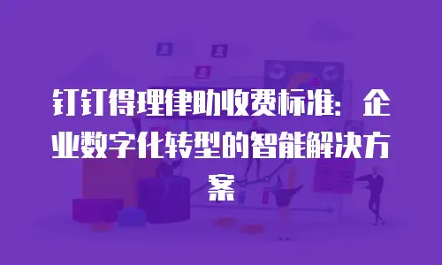 钉钉得理律助收费标准：企业数字化转型的智能解决方案