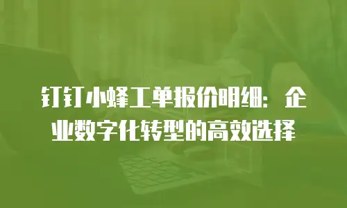 钉钉小蜂工单报价明细：企业数字化转型的高效选择