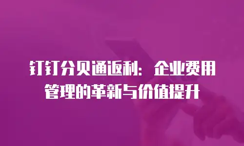 钉钉分贝通返利：企业费用管理的革新与价值提升