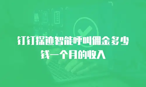钉钉探迹智能呼叫佣金多少钱一个月的收入