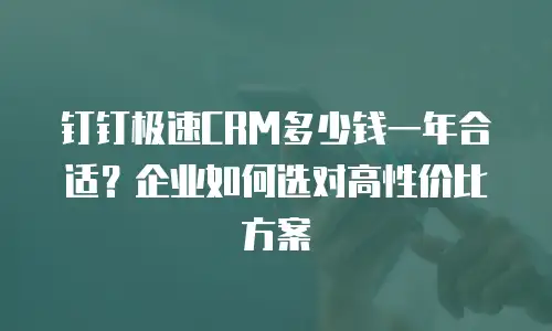 钉钉极速CRM多少钱一年合适？企业如何选对高性价比方案