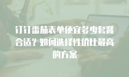 钉钉番茄表单便宜多少套餐合适？如何选择性价比最高的方案