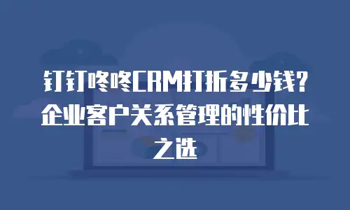 钉钉咚咚CRM打折多少钱？企业客户关系管理的性价比之选
