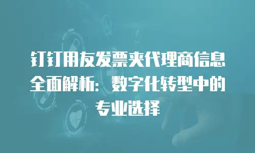 钉钉用友发票夹代理商信息全面解析：数字化转型中的专业选择