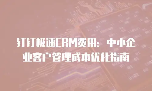 钉钉极速CRM费用：中小企业客户管理成本优化指南