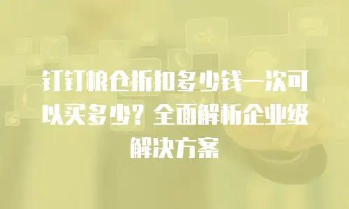 钉钉粮仓折扣多少钱一次可以买多少？全面解析企业级解决方案