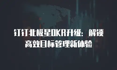 钉钉北极星OKR升级：解锁高效目标管理新体验