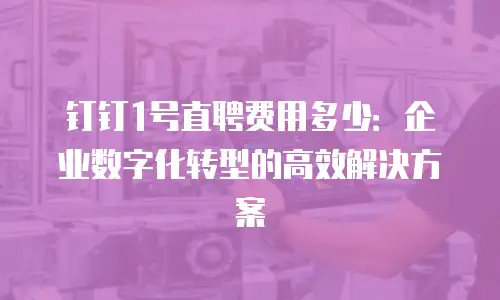 钉钉1号直聘费用多少：企业数字化转型的高效解决方案