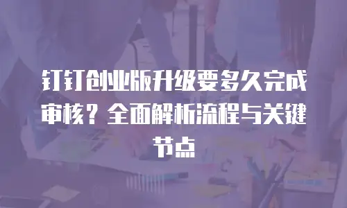 钉钉创业版升级要多久完成审核？全面解析流程与关键节点