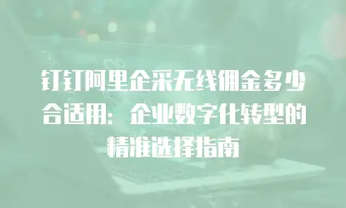 钉钉阿里企采无线佣金多少合适用：企业数字化转型的精准选择指南