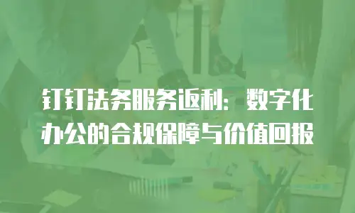 钉钉法务服务返利：数字化办公的合规保障与价值回报