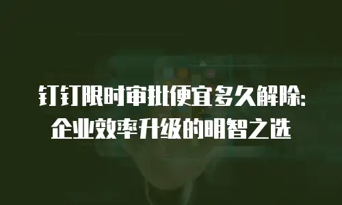 钉钉限时审批便宜多久解除：企业效率升级的明智之选