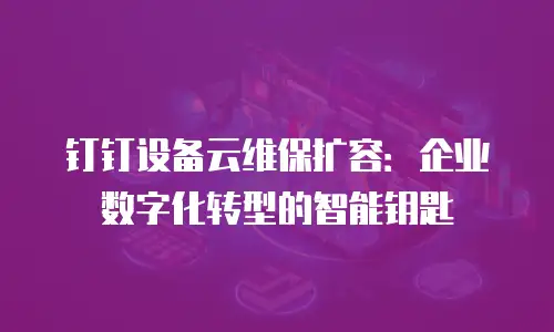 钉钉设备云维保扩容：企业数字化转型的智能钥匙