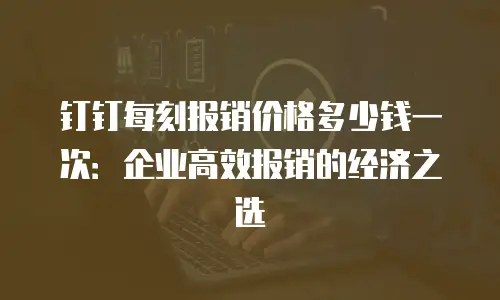 钉钉每刻报销价格多少钱一次：企业高效报销的经济之选