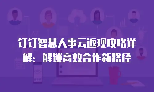 钉钉智慧人事云返现攻略详解：解锁高效合作新路径