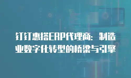 钉钉惠搭ERP代理商：制造业数字化转型的桥梁与引擎