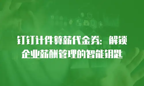 钉钉计件算薪代金券：解锁企业薪酬管理的智能钥匙