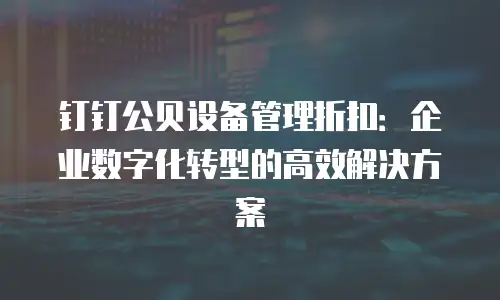 钉钉公贝设备管理折扣：企业数字化转型的高效解决方案