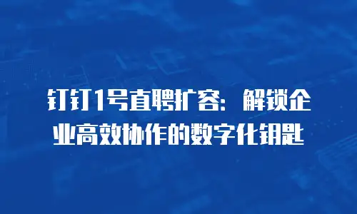 钉钉1号直聘扩容：解锁企业高效协作的数字化钥匙