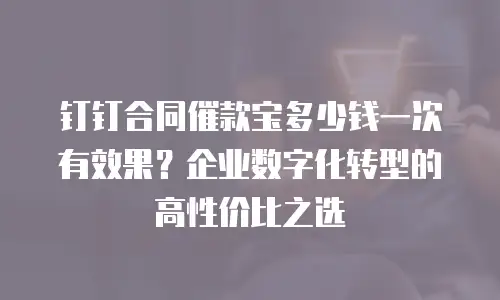 钉钉合同催款宝多少钱一次有效果？企业数字化转型的高性价比之选