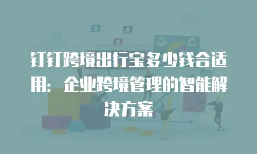 钉钉跨境出行宝多少钱合适用：企业跨境管理的智能解决方案