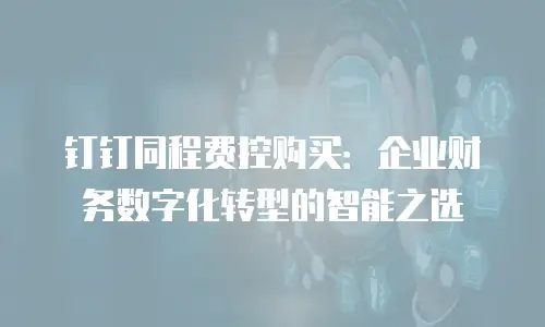 钉钉同程费控购买：企业财务数字化转型的智能之选