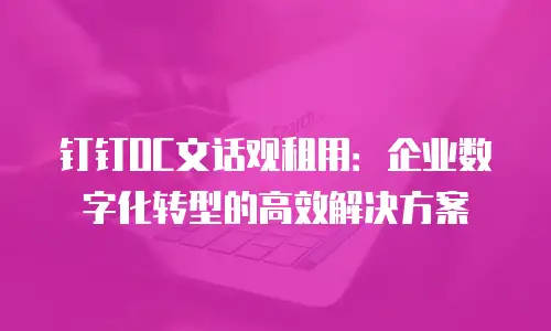 钉钉OC文话观租用：企业数字化转型的高效解决方案