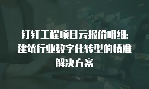 钉钉工程项目云报价明细：建筑行业数字化转型的精准解决方案