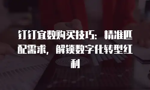 钉钉宜数购买技巧：精准匹配需求，解锁数字化转型红利