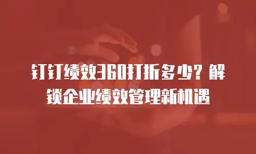 钉钉绩效360打折多少？解锁企业绩效管理新机遇