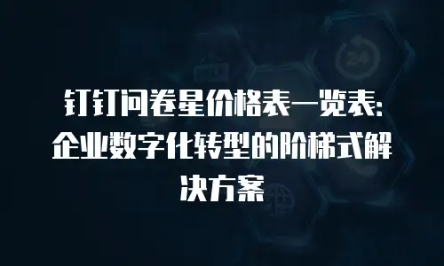 钉钉问卷星价格表一览表：企业数字化转型的阶梯式解决方案