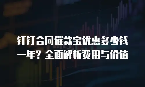 钉钉合同催款宝优惠多少钱一年？全面解析费用与价值