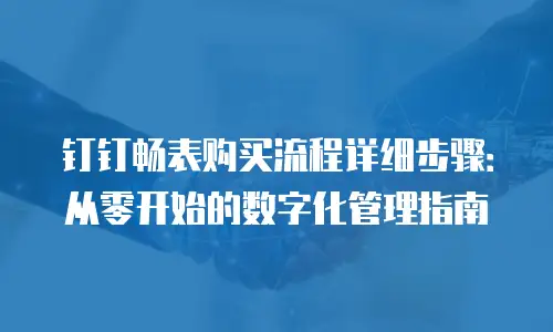 钉钉畅表购买流程详细步骤：从零开始的数字化管理指南