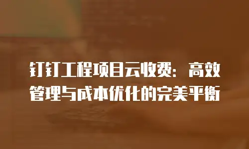 钉钉工程项目云收费：高效管理与成本优化的完美平衡