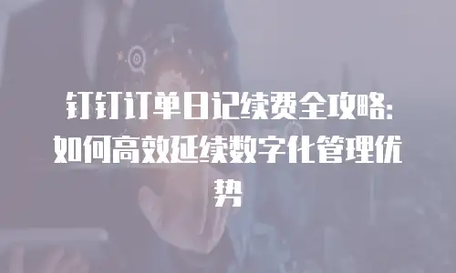 钉钉订单日记续费全攻略：如何高效延续数字化管理优势
