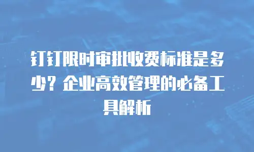 钉钉限时审批收费标准是多少？企业高效管理的必备工具解析