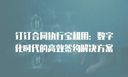 钉钉合同执行宝租用：数字化时代的高效签约解决方案