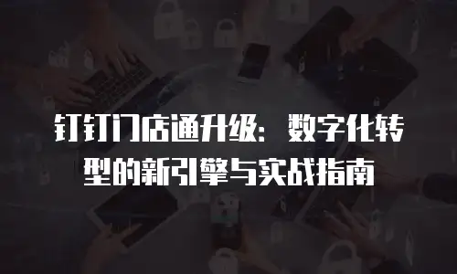 钉钉门店通升级：数字化转型的新引擎与实战指南