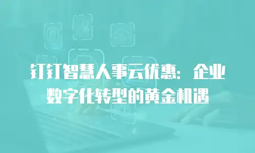 钉钉智慧人事云优惠：企业数字化转型的黄金机遇