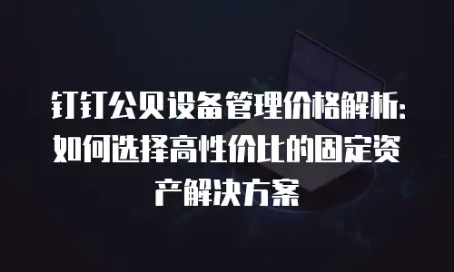 钉钉公贝设备管理价格解析：如何选择高性价比的固定资产解决方案