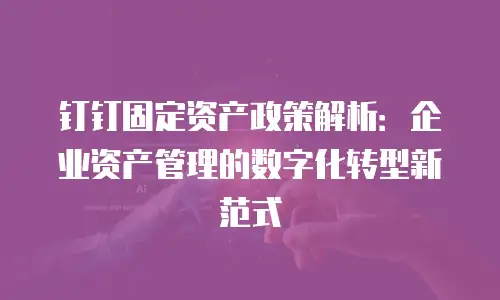 钉钉固定资产政策解析：企业资产管理的数字化转型新范式