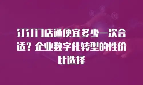 钉钉门店通便宜多少一次合适？企业数字化转型的性价比选择