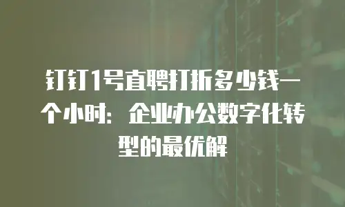 钉钉1号直聘打折多少钱一个小时：企业办公数字化转型的最优解