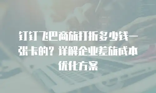 钉钉飞巴商旅打折多少钱一张卡的？详解企业差旅成本优化方案