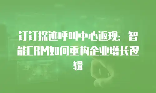 钉钉探迹呼叫中心返现：智能CRM如何重构企业增长逻辑